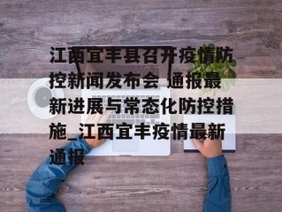 江西宜丰县召开疫情防控新闻发布会 通报最新进展与常态化防控措施_江西宜丰疫情最新通报