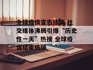 全球疫情宣告结束 社交媒体沸腾引爆“历史性一天”热搜 全球疫情结束热搜