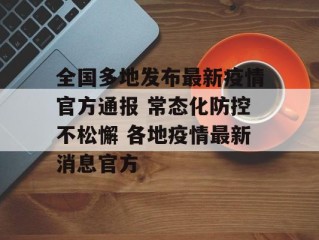 全国多地发布最新疫情官方通报 常态化防控不松懈 各地疫情最新消息官方