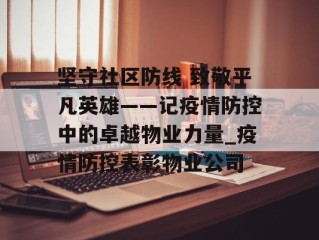 坚守社区防线 致敬平凡英雄——记疫情防控中的卓越物业力量_疫情防控表彰物业公司