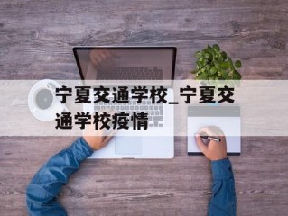宁夏交通学校_宁夏交通学校疫情