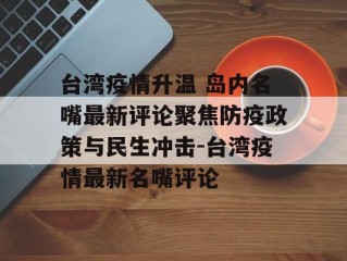 台湾疫情升温 岛内名嘴最新评论聚焦防疫政策与民生冲击-台湾疫情最新名嘴评论