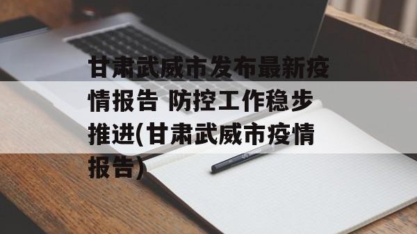 甘肃武威市发布最新疫情报告 防控工作稳步推进(甘肃武威市疫情报告)