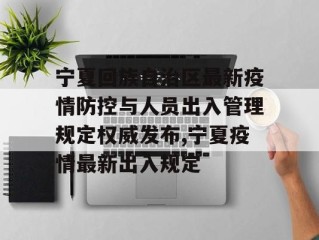 宁夏回族自治区最新疫情防控与人员出入管理规定权威发布,宁夏疫情最新出入规定