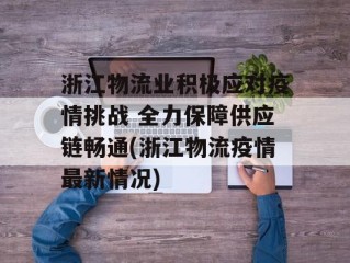 浙江物流业积极应对疫情挑战 全力保障供应链畅通(浙江物流疫情最新情况)