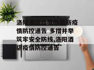 洛阳酒店业发布最新疫情防控通告 多措并举筑牢安全防线,洛阳酒店疫情防控通告