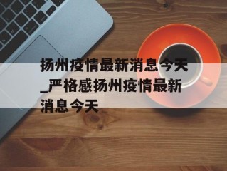 扬州疫情最新消息今天_严格感扬州疫情最新消息今天