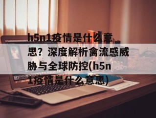 h5n1疫情是什么意思？深度解析禽流感威胁与全球防控(h5n1疫情是什么意思)