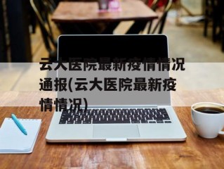 云大医院最新疫情情况通报(云大医院最新疫情情况)