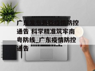 广东发布最新疫情防控通告 科学精准筑牢南粤防线_广东疫情防控通告