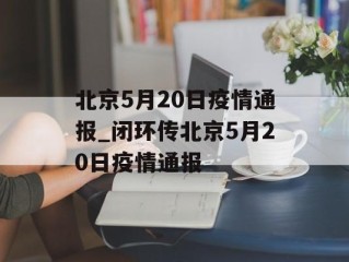 北京5月20日疫情通报_闭环传北京5月20日疫情通报