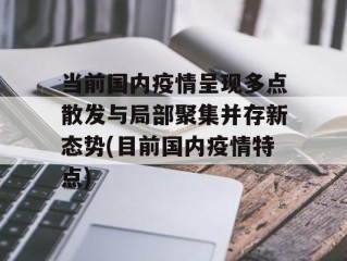 当前国内疫情呈现多点散发与局部聚集并存新态势(目前国内疫情特点)