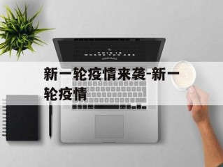 新一轮疫情来袭-新一轮疫情