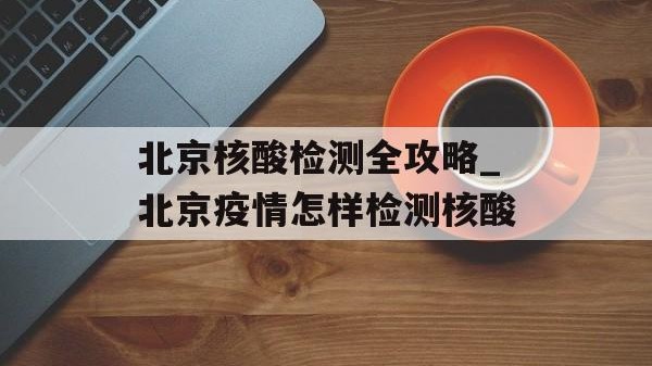 北京核酸检测全攻略_北京疫情怎样检测核酸