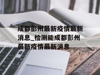 成都彭州最新疫情最新消息_检测能成都彭州最新疫情最新消息