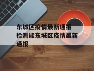 东城区疫情最新通报 检测能东城区疫情最新通报