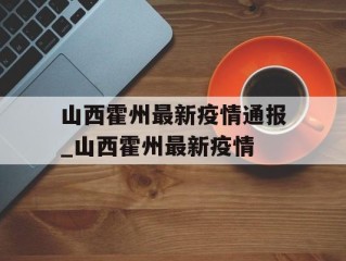 山西霍州最新疫情通报_山西霍州最新疫情
