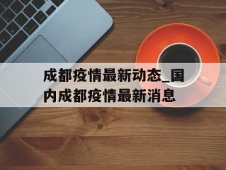 成都疫情最新动态_国内成都疫情最新消息
