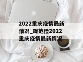 2022重庆疫情最新情况_规范检2022重庆疫情最新情况