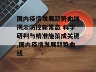 国内疫情发展趋势曲线揭示防控新常态 科学研判与精准施策成关键,国内疫情发展趋势曲线