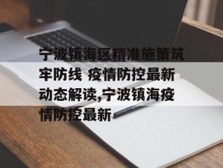 宁波镇海区精准施策筑牢防线 疫情防控最新动态解读,宁波镇海疫情防控最新