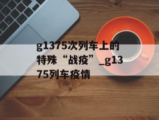 g1375次列车上的特殊“战疫”_g1375列车疫情