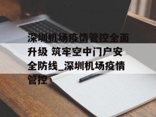 深圳机场疫情管控全面升级 筑牢空中门户安全防线_深圳机场疫情管控