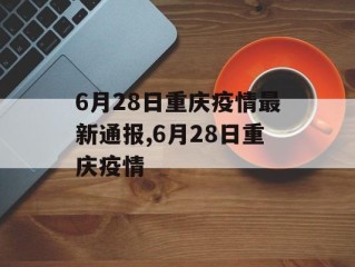 6月28日重庆疫情最新通报,6月28日重庆疫情