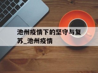 池州疫情下的坚守与复苏_池州疫情