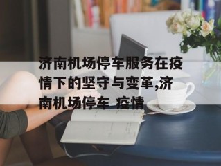 济南机场停车服务在疫情下的坚守与变革,济南机场停车 疫情