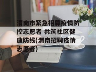 渭南市紧急招募疫情防控志愿者 共筑社区健康防线(渭南招聘疫情志愿者)