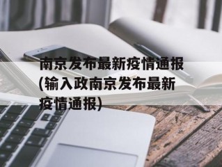 南京发布最新疫情通报(输入政南京发布最新疫情通报)