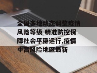 全国多地动态调整疫情风险等级 精准防控保障社会平稳运行,疫情中高风险地区最新