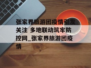 张家界旅游团疫情引发关注 多地联动筑牢防控网_张家界旅游团疫情
