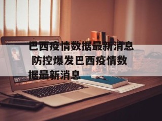巴西疫情数据最新消息 防控爆发巴西疫情数据最新消息