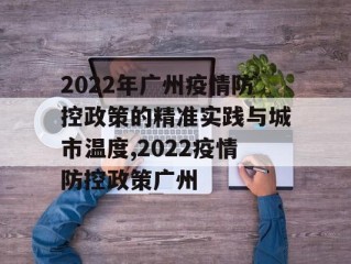 2022年广州疫情防控政策的精准实践与城市温度,2022疫情防控政策广州