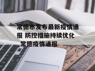 常德市发布最新疫情通报 防控措施持续优化_常德疫情通报
