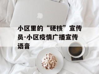 小区里的“硬核”宣传员-小区疫情广播宣传语音