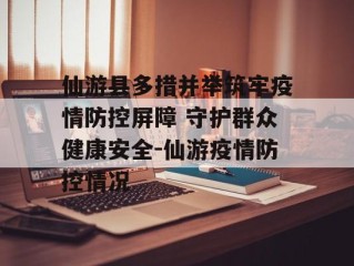 仙游县多措并举筑牢疫情防控屏障 守护群众健康安全-仙游疫情防控情况