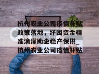 杭州农业公司疫情补贴政策落地，纾困资金精准滴灌助企稳产保供_杭州农业公司疫情补贴