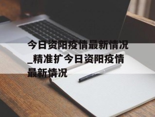 今日资阳疫情最新情况_精准扩今日资阳疫情最新情况
