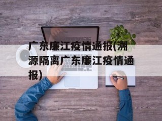 广东廉江疫情通报(溯源隔离广东廉江疫情通报)