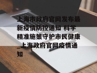 上海市政府官网发布最新疫情防控通知 科学精准施策守护市民健康_上海政府官网疫情通知
