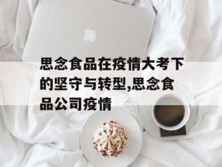 思念食品在疫情大考下的坚守与转型,思念食品公司疫情