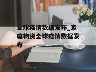 全球疫情数据发布_家庭物资全球疫情数据发布