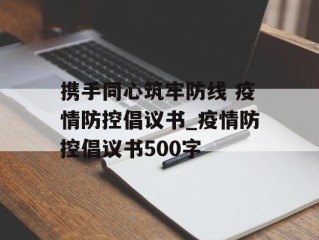 携手同心筑牢防线 疫情防控倡议书_疫情防控倡议书500字