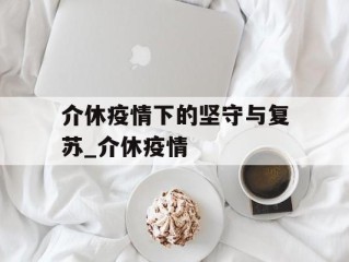 介休疫情下的坚守与复苏_介休疫情