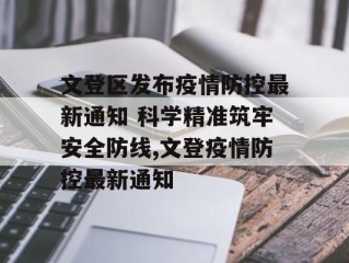 文登区发布疫情防控最新通知 科学精准筑牢安全防线,文登疫情防控最新通知