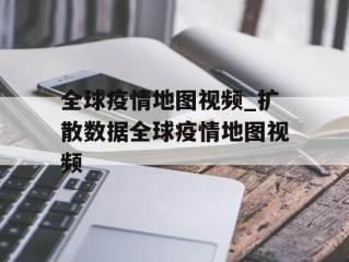 全球疫情地图视频_扩散数据全球疫情地图视频