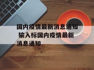 国内疫情最新消息通知 输入标国内疫情最新消息通知